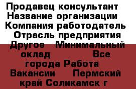 Продавец-консультант › Название организации ­ Компания-работодатель › Отрасль предприятия ­ Другое › Минимальный оклад ­ 12 000 - Все города Работа » Вакансии   . Пермский край,Соликамск г.